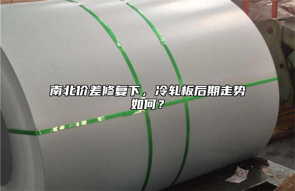 南北價(jià)差修復(fù)下，冷軋板后期走勢(shì)如何？