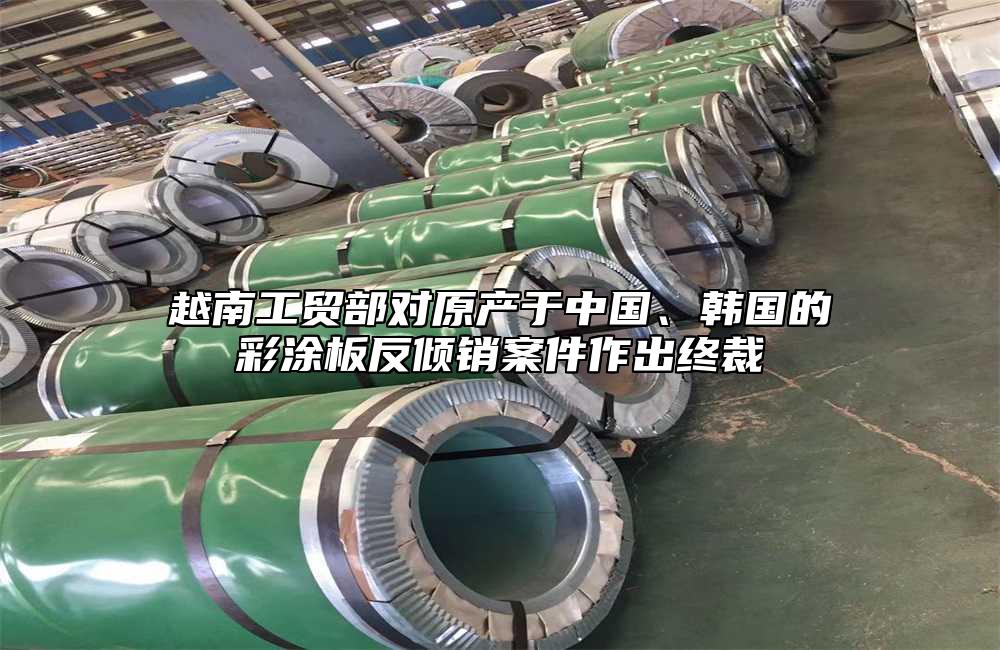 越南工貿(mào)部對(duì)原產(chǎn)于中國(guó)、韓國(guó)的彩涂板反傾銷案件作出終裁