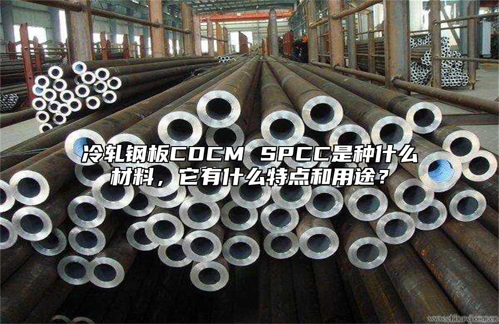 冷軋鋼板CDCM SPCC是種什么材料，它有什么特點(diǎn)和用途？