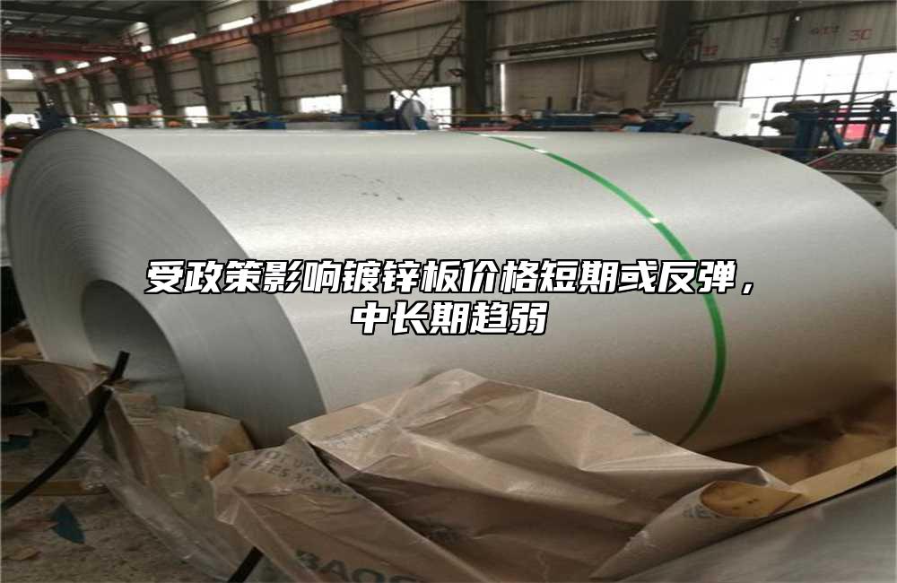 受政策影響鍍鋅板價(jià)格短期或反彈，中長(zhǎng)期趨弱