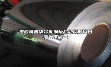 墨西哥對(duì)華冷軋鋼板啟動(dòng)反傾銷(xiāo)日落復(fù)審調(diào)查