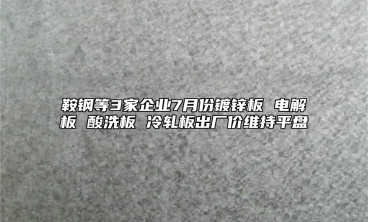 鞍鋼等3家企業(yè)7月份鍍鋅板 電解板 酸洗板 冷軋板出廠價(jià)維持平盤